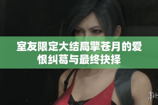 室友限定大结局擎苍月的爱恨纠葛与最终抉择