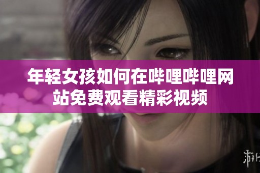 年轻女孩如何在哔哩哔哩网站免费观看精彩视频