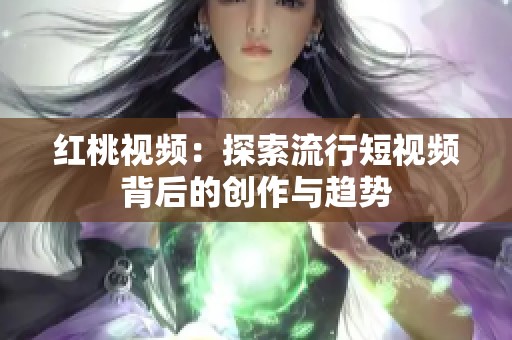 红桃视频：探索流行短视频背后的创作与趋势