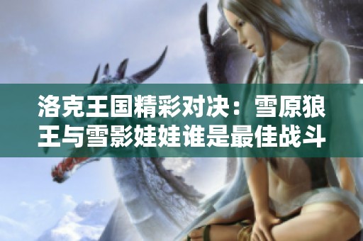 洛克王国精彩对决：雪原狼王与雪影娃娃谁是最佳战斗伙伴
