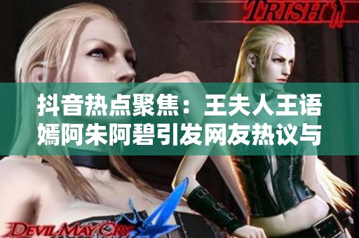 抖音热点聚焦：王夫人王语嫣阿朱阿碧引发网友热议与讨论