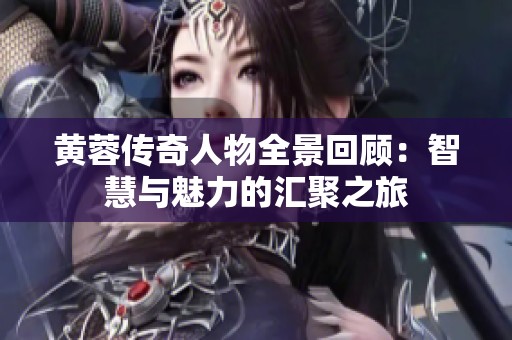 黄蓉传奇人物全景回顾：智慧与魅力的汇聚之旅
