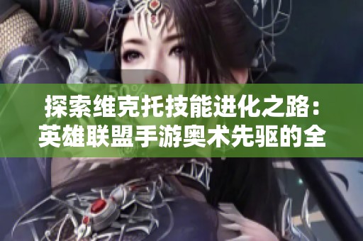 探索维克托技能进化之路：英雄联盟手游奥术先驱的全面解析