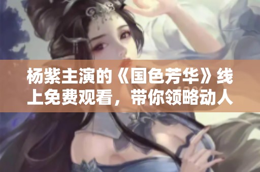 杨紫主演的《国色芳华》线上免费观看，带你领略动人历史之美