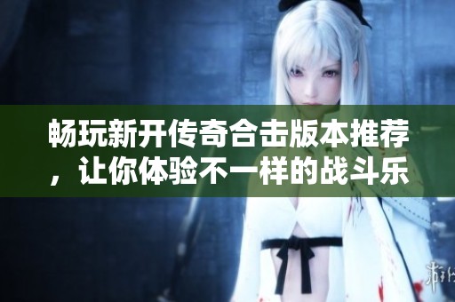 畅玩新开传奇合击版本推荐，让你体验不一样的战斗乐趣