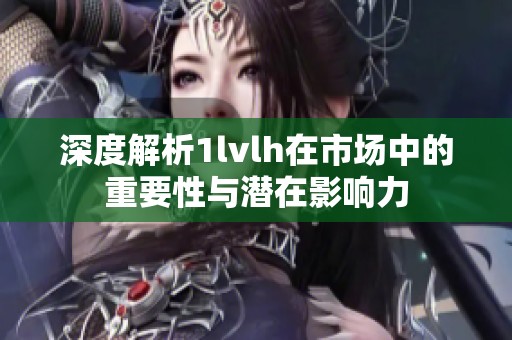 深度解析1lvlh在市场中的重要性与潜在影响力