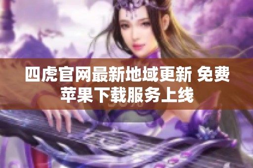 四虎官网最新地域更新 免费苹果下载服务上线