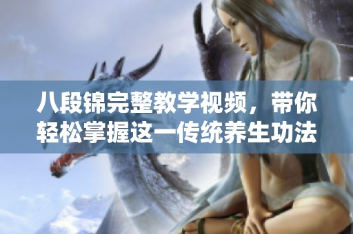八段锦完整教学视频，带你轻松掌握这一传统养生功法