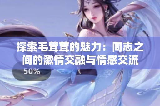 探索毛茸茸的魅力：同志之间的激情交融与情感交流