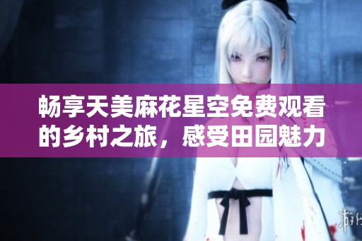 畅享天美麻花星空免费观看的乡村之旅，感受田园魅力与童趣