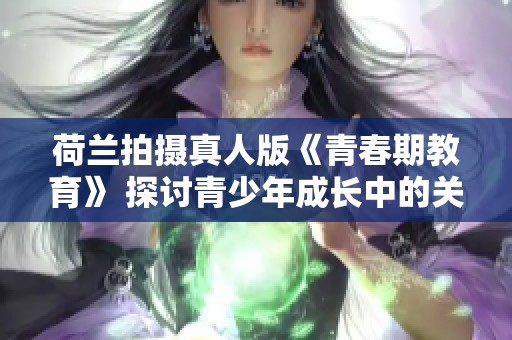 荷兰拍摄真人版《青春期教育》 探讨青少年成长中的关键议题