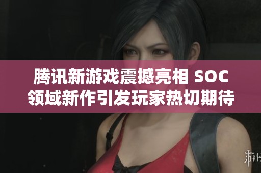 腾讯新游戏震撼亮相 SOC领域新作引发玩家热切期待