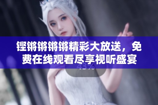铿锵锵锵锵精彩大放送，免费在线观看尽享视听盛宴