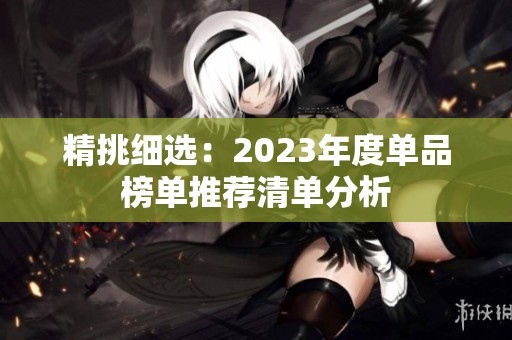 精挑细选：2023年度单品榜单推荐清单分析