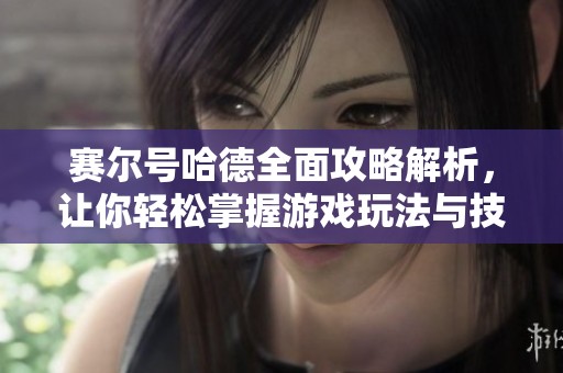 赛尔号哈德全面攻略解析，让你轻松掌握游戏玩法与技巧
