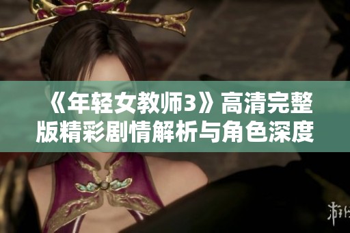 《年轻女教师3》高清完整版精彩剧情解析与角色深度剖析