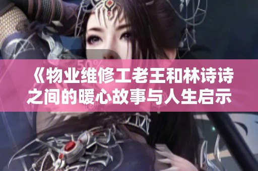 《物业维修工老王和林诗诗之间的暖心故事与人生启示》