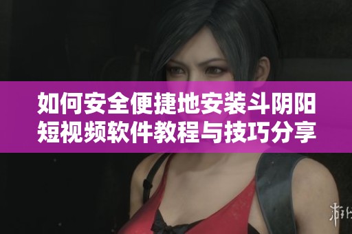 如何安全便捷地安装斗阴阳短视频软件教程与技巧分享