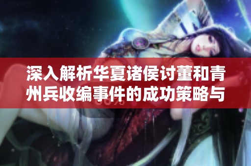 深入解析华夏诸侯讨董和青州兵收编事件的成功策略与成就