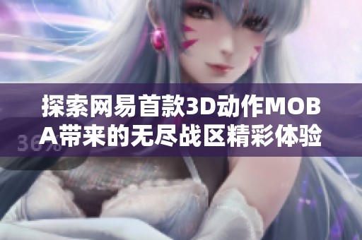 探索网易首款3D动作MOBA带来的无尽战区精彩体验与策略对战乐趣