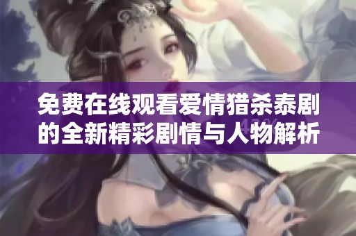 免费在线观看爱情猎杀泰剧的全新精彩剧情与人物解析