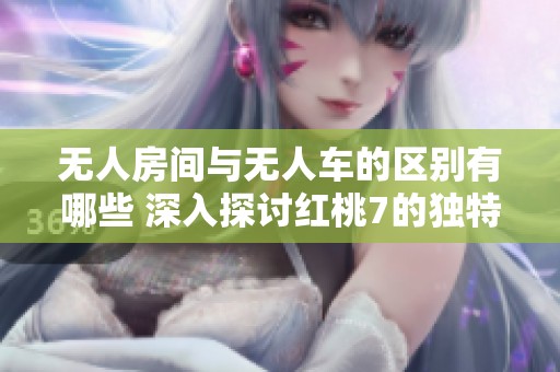 无人房间与无人车的区别有哪些 深入探讨红桃7的独特之处