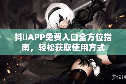 抖抈APP免费入口全方位指南，轻松获取使用方式
