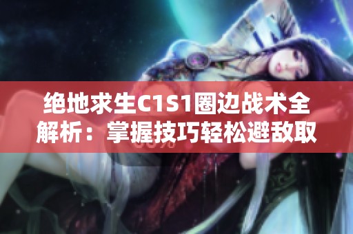 绝地求生C1S1圈边战术全解析：掌握技巧轻松避敌取胜秘诀
