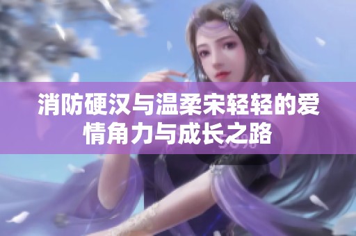 消防硬汉与温柔宋轻轻的爱情角力与成长之路