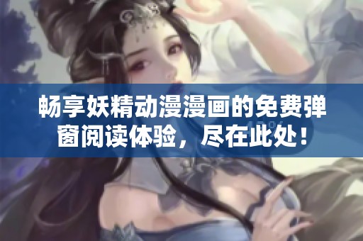 畅享妖精动漫漫画的免费弹窗阅读体验，尽在此处！