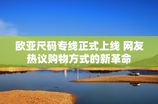 欧亚尺码专线正式上线 网友热议购物方式的新革命
