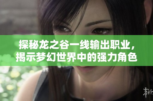 探秘龙之谷一线输出职业，揭示梦幻世界中的强力角色