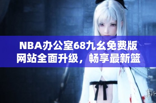 NBA办公室68九幺免费版网站全面升级，畅享最新篮球资讯与数据分析