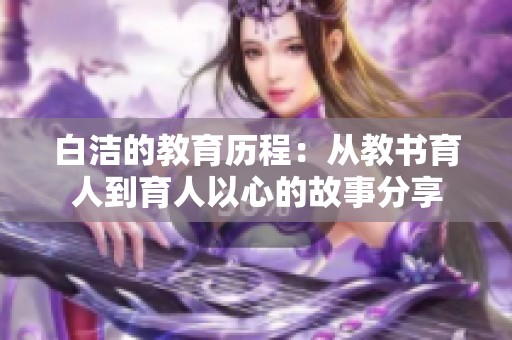 白洁的教育历程：从教书育人到育人以心的故事分享