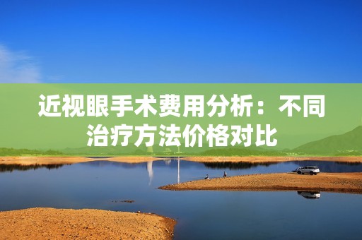 近视眼手术费用分析：不同治疗方法价格对比