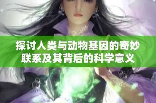 探讨人类与动物基因的奇妙联系及其背后的科学意义
