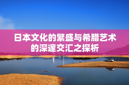 日本文化的繁盛与希腊艺术的深邃交汇之探析