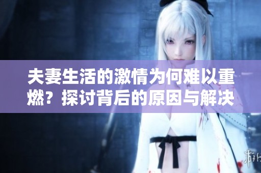 夫妻生活的激情为何难以重燃？探讨背后的原因与解决之道