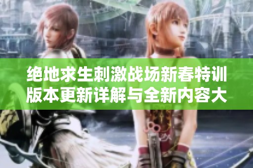绝地求生刺激战场新春特训版本更新详解与全新内容大揭秘