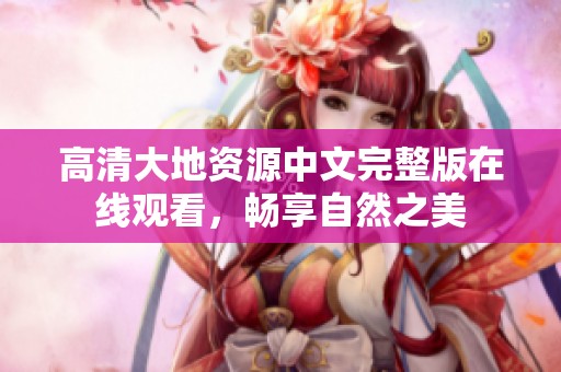 高清大地资源中文完整版在线观看，畅享自然之美