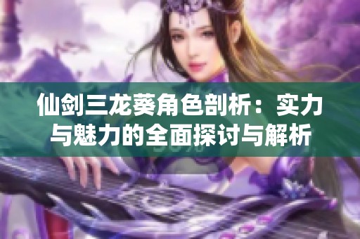 仙剑三龙葵角色剖析：实力与魅力的全面探讨与解析