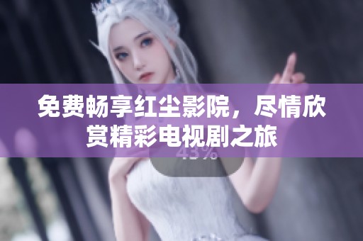 免费畅享红尘影院，尽情欣赏精彩电视剧之旅