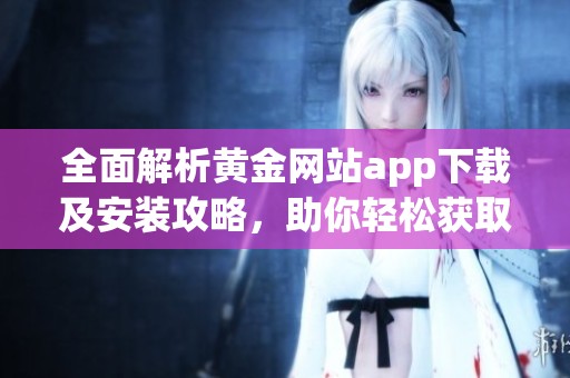 全面解析黄金网站app下载及安装攻略，助你轻松获取信息资源