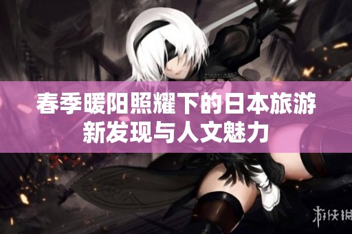 春季暖阳照耀下的日本旅游新发现与人文魅力