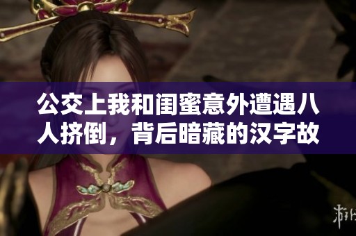 公交上我和闺蜜意外遭遇八人挤倒，背后暗藏的汉字故事揭秘