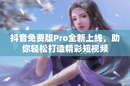 抖音免费版Pro全新上线，助你轻松打造精彩短视频