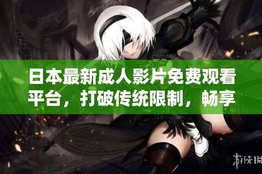 日本最新成人影片免费观看平台，打破传统限制，畅享无忧体验