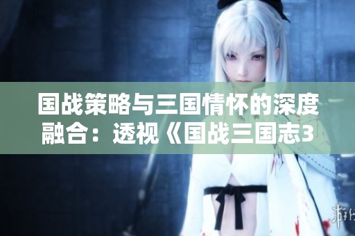 国战策略与三国情怀的深度融合：透视《国战三国志37版》的魅力与创新