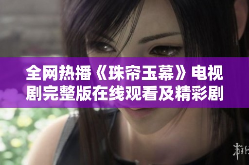 全网热播《珠帘玉幕》电视剧完整版在线观看及精彩剧情解析