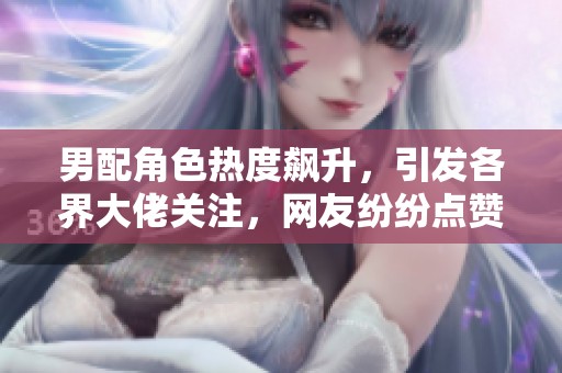 男配角色热度飙升，引发各界大佬关注，网友纷纷点赞揭秘受欢迎原因